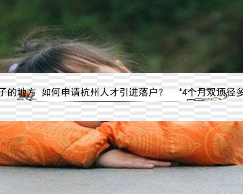 杭州代怀孩子的地方 如何申请杭州人才引进落户？ ‘4个月双顶径多少是男孩’