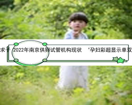 南京代孕求子 2022年南京供卵试管机构现状 ‘孕妇彩超显示单双看男女’